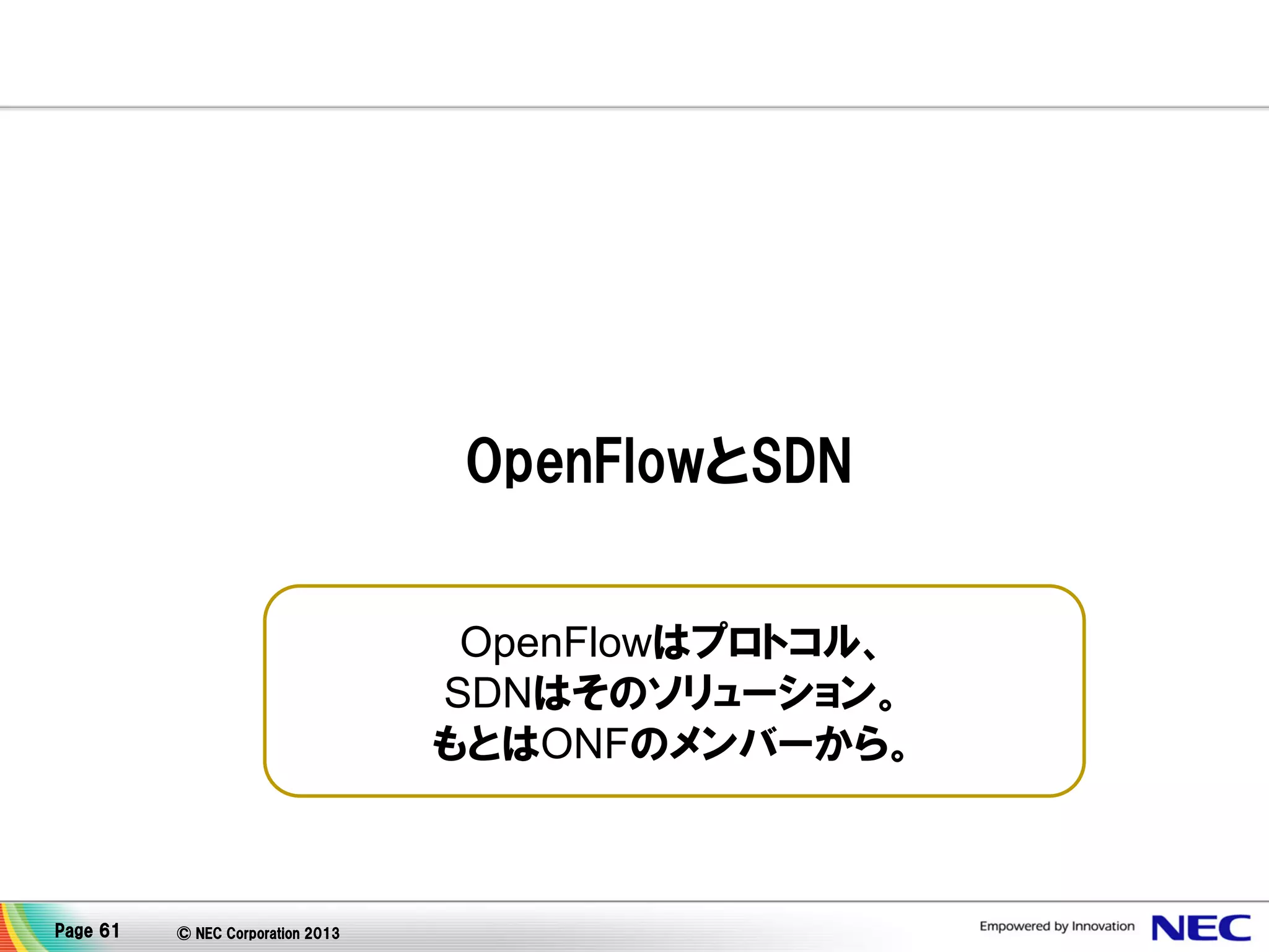 OpenFlowとSDN
OpenFlowはプロトコル、
SDNはそのソリューション。
もとはONFのメンバーから。

Page 61

© NEC Corporation 2013

 