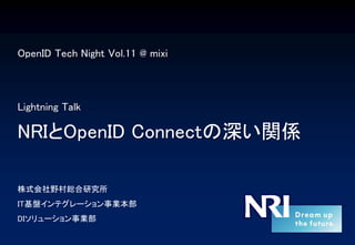 OpenID Tech Night Vol.11 @ mixi
Lightning Talk
NRIとOpenID Connectの深い関係
株式会社野村総合研究所
IT基盤インテグレーション事業本部
DIソリューション事業部
 