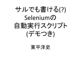 サルでも書ける(?)
Seleniumの
自動実行スクリプト
(デモつき)
東平洋史
 