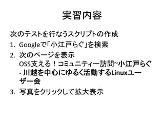 実習内容
次のテストを行なうスクリプトの作成
1. Googleで「小江戸らぐ」を検索
2. 次のページを表示
OSS支える！コミュニティー訪問~小江戸らぐ
- 川越を中心にゆるく活動するLinuxユー
ザー会
3. 写真をクリックして拡大表示
 