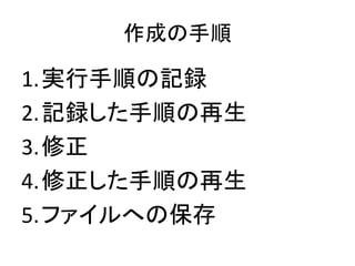 作成の手順
1.実行手順の記録
2.記録した手順の再生
3.修正
4.修正した手順の再生
5.ファイルへの保存
 