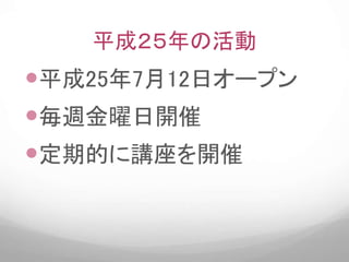 平成２５年の活動
平成25年7月12日オープン
毎週金曜日開催
定期的に講座を開催
 