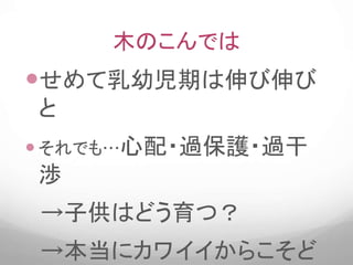 木のこんでは
せめて乳幼児期は伸び伸び
と
それでも…心配・過保護・過干
渉
→子供はどう育つ？
→本当にカワイイからこそど
 
