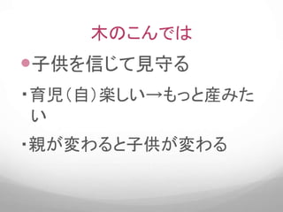 木のこんでは
子供を信じて見守る
・育児（自）楽しい→もっと産みた
い
・親が変わると子供が変わる
 