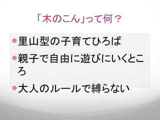 「木のこん」って何？
里山型の子育てひろば
親子で自由に遊びにいくとこ
ろ
大人のルールで縛らない
 
