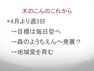 木のこんのこれから
4月より週3日
→目標は毎日型へ
→森のようちえんへ発展？
→地域愛を育む
 
