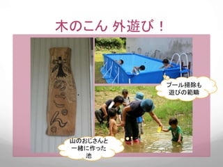 木のこん 外遊び！
プール掃除も
遊びの範疇
山のおじさんと
一緒に作った
池
 