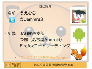 わんくま同盟 大阪勉強会 #58
自己紹介
• 名前 うえむら 
   @Uemmra3
!
• 所属 JAG関西支部 
   つ部（名古屋Android） 
   Firefoxコードリーディング 
   
"フォクすけ" (C) 2008 Mozilla Japan
 