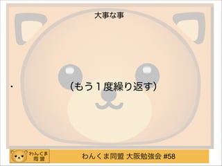 わんくま同盟 大阪勉強会 #58
大事な事
• （もう１度繰り返す）
 