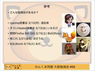 わんくま同盟 大阪勉強会 #58
参考
•どんな勉強会があるか？
!
•cpptmp読書会 3/10(月) 遥佐保
•すごいHaskell読書会 3/12(水) いせえび
•関西Firefox 6th GIG 3/15(土) @s53forco
•検これ 3/21(金祝) ぽざうね
•SQLWorld 4/15(火) おだ
!
!
 