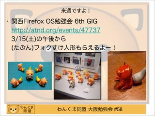 わんくま同盟 大阪勉強会 #58
• 関西Firefox OS勉強会 6th GIG 
http://atnd.org/events/47737 
3/15(土)の午後から 
(たぶん)フォクすけ人形もらえるよー！
!
!
!
!
来週ですよ！
 