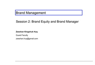Brand Management
Session 2: Brand Equity and Brand Manager
Zeeshan Kingshuk Huq
Guest Faculty
zeeshan.huq@gmail.com

 
