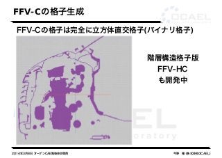 FFV-Cの格子生成 
FFV-Cの格子は完全に立方体直交格子(バイナリ格子) 
階層構造格子版 
FFV-HC 
も開発中 
2014年3月8日 オープンCAE勉強会@関西今野　雅 (株式会社OCAEL) 
 