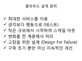 클라우드 설계 원칙








최대한 서비스를 이용
생각보다 행동으로 (테스트)
작은 규모에서 시작하여 스케일 아웃
변화를 젂 계층에서 처리
고장을 위한 설계 (Design For Failure)
구축 초기 뿐만 아닌 지속적인 개선

 