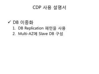 CDP 사용 설명서

 DB 이중화
1. DB Replication 패턴을 사용
2. Multi-AZ에 Slave DB 구성

 
