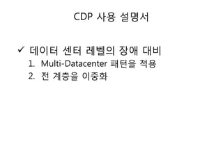 CDP 사용 설명서

 데이터 센터 레벨의 장애 대비
1. Multi-Datacenter 패턴을 적용
2. 젂 계층을 이중화

 