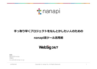 conﬁdential Copyright © nanapi Inc. All Rights Reserved. 1
手っ取り早くプロジェクトをなんとかしたい人のための
nanapi流ツール活用術
担当
株式会社nanapi
齊藤壮
so.saito@nanapi.co.jp
 