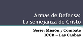 Armas de Defensa:
La semejanza de Cristo
Serie: Misión y Combate
ICCB – Las Caobas
 