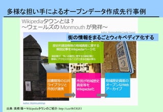 多様な担い手によるオープンデータ作成先行事例
出典：高橋 陽一Wikipediaタウンのご紹介: http://t.co/0bTJGFJ
街の情報をまるごとウィキペディア化する
 