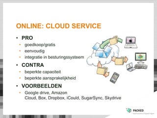 ONLINE: CLOUD SERVICE
• PRO
• goedkoop/gratis
• eenvoudig
• integratie in besturingssysteem
• CONTRA
• beperkte capaciteit
• beperkte aansprakelijkheid
• VOORBEELDEN
• Google drive, Amazon
Cloud, Box, Dropbox, iCould, SugarSync, Skydrive
 