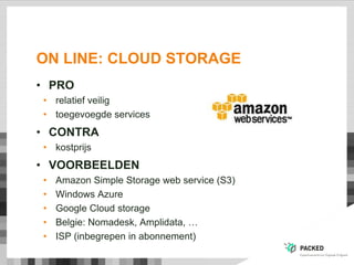 ON LINE: CLOUD STORAGE
• PRO
• relatief veilig
• toegevoegde services
• CONTRA
• kostprijs
• VOORBEELDEN
• Amazon Simple Storage web service (S3)
• Windows Azure
• Google Cloud storage
• Belgie: Nomadesk, Amplidata, …
• ISP (inbegrepen in abonnement)
 