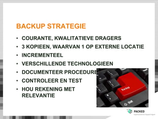 BACKUP STRATEGIE
• COURANTE, KWALITATIEVE DRAGERS
• 3 KOPIEEN, WAARVAN 1 OP EXTERNE LOCATIE
• INCREMENTEEL
• VERSCHILLENDE TECHNOLOGIEEN
• DOCUMENTEER PROCEDURE
• CONTROLEER EN TEST
• HOU REKENING MET
RELEVANTIE
 