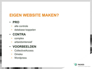EIGEN WEBSITE MAKEN?
• PRO
• alle controle
• database koppelen
• CONTRA
• complex
• arbeidsintensief
• VOORBEELDEN
• CollectiveAccess
• Omeka
• Wordpress
 