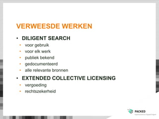 VERWEESDE WERKEN
• DILIGENT SEARCH
• voor gebruik
• voor elk werk
• publiek bekend
• gedocumenteerd
• alle relevante bronnen
• EXTENDED COLLECTIVE LICENSING
• vergoeding
• rechtszekerheid
 