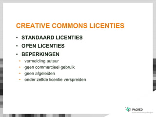 CREATIVE COMMONS LICENTIES
• STANDAARD LICENTIES
• OPEN LICENTIES
• BEPERKINGEN
• vermelding auteur
• geen commercieel gebruik
• geen afgeleiden
• onder zelfde licentie verspreiden
 