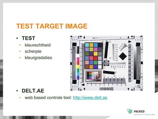 TEST TARGET IMAGE
• TEST
• kleurechtheid
• scherpte
• kleurgradaties
• DELT.AE
• web based controle tool: http://www.delt.ae
 