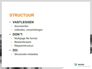STRUCTUUR
• VASTLEGGEN
• documenten
• collecties, verzamelingen
• DON’T:
• Multipage file format
• Bestandsnaam
• Mappenstructuur
• DO:
• Structurele metadata
 