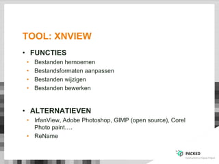 TOOL: XNVIEW
• FUNCTIES
• Bestanden hernoemen
• Bestandsformaten aanpassen
• Bestanden wijzigen
• Bestanden bewerken
• ALTERNATIEVEN
• IrfanView, Adobe Photoshop, GIMP (open source), Corel
Photo paint….
• ReName
 