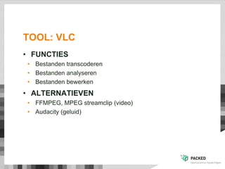 TOOL: VLC
• FUNCTIES
• Bestanden transcoderen
• Bestanden analyseren
• Bestanden bewerken
• ALTERNATIEVEN
• FFMPEG, MPEG streamclip (video)
• Audacity (geluid)
 