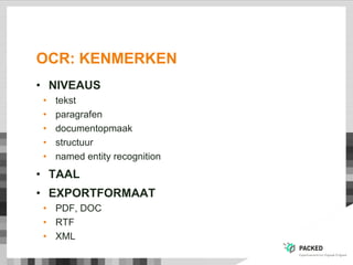 OCR: KENMERKEN
• NIVEAUS
• tekst
• paragrafen
• documentopmaak
• structuur
• named entity recognition
• TAAL
• EXPORTFORMAAT
• PDF, DOC
• RTF
• XML
 