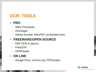 OCR: TOOLS
• PRO
• Abby Finereader
• Omnipage
• Adobe Acrobat, NitroPDF (embedded text)
• FREEWARE/OPEN SOURCE
• PDF OCR X (demo)
• FreeOCR
• OCRFeeder
• ON LINE
• Google Drive, archive.org, PDFescape
 