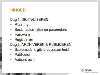 INHOUD
Dag 1: DIGITALISEREN
• Planning
• Bestandsformaten en parameters
• Hardware
• Registreren
Dag 2: ARCHIVEREN & PUBLICEREN
• Scoremodel digitale duurzaamheid
• Publiceren
• Auteursrecht
 