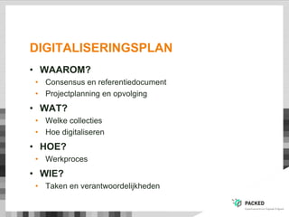 DIGITALISERINGSPLAN
• WAAROM?
• Consensus en referentiedocument
• Projectplanning en opvolging
• WAT?
• Welke collecties
• Hoe digitaliseren
• HOE?
• Werkproces
• WIE?
• Taken en verantwoordelijkheden
 