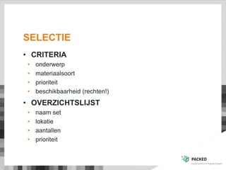 SELECTIE
• CRITERIA
• onderwerp
• materiaalsoort
• prioriteit
• beschikbaarheid (rechten!)
• OVERZICHTSLIJST
• naam set
• lokatie
• aantallen
• prioriteit
 