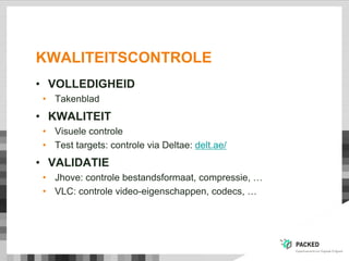 KWALITEITSCONTROLE
• VOLLEDIGHEID
• Takenblad
• KWALITEIT
• Visuele controle
• Test targets: controle via Deltae: delt.ae/
• VALIDATIE
• Jhove: controle bestandsformaat, compressie, …
• VLC: controle video-eigenschappen, codecs, …
 