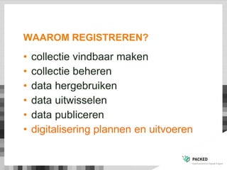 WAAROM REGISTREREN?
• collectie vindbaar maken
• collectie beheren
• data hergebruiken
• data uitwisselen
• data publiceren
• digitalisering plannen en uitvoeren
 