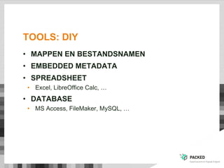 TOOLS: DIY
• MAPPEN EN BESTANDSNAMEN
• EMBEDDED METADATA
• SPREADSHEET
• Excel, LibreOffice Calc, …
• DATABASE
• MS Access, FileMaker, MySQL, …
 