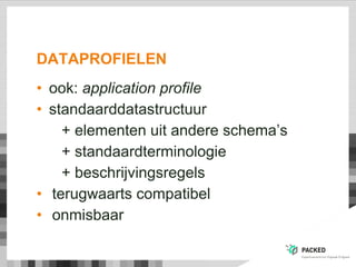 DATAPROFIELEN
• ook: application profile
• standaarddatastructuur
+ elementen uit andere schema‟s
+ standaardterminologie
+ beschrijvingsregels
• terugwaarts compatibel
• onmisbaar
 