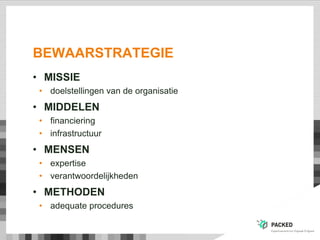 BEWAARSTRATEGIE
• MISSIE
• doelstellingen van de organisatie
• MIDDELEN
• financiering
• infrastructuur
• MENSEN
• expertise
• verantwoordelijkheden
• METHODEN
• adequate procedures
 