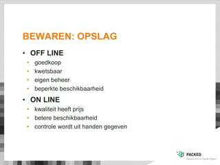 BEWAREN: OPSLAG
• OFF LINE
• goedkoop
• kwetsbaar
• eigen beheer
• beperkte beschikbaarheid
• ON LINE
• kwaliteit heeft prijs
• betere beschikbaarheid
• controle wordt uit handen gegeven
 