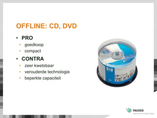 OFFLINE: CD, DVD
• PRO
• goedkoop
• compact
• CONTRA
• zeer kwetsbaar
• verouderde technologie
• beperkte capaciteit
 