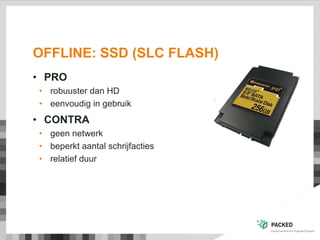 OFFLINE: SSD (SLC FLASH)
• PRO
• robuuster dan HD
• eenvoudig in gebruik
• CONTRA
• geen netwerk
• beperkt aantal schrijfacties
• relatief duur
 