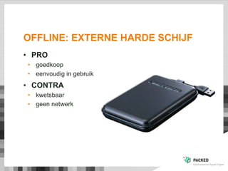 OFFLINE: EXTERNE HARDE SCHIJF
• PRO
• goedkoop
• eenvoudig in gebruik
• CONTRA
• kwetsbaar
• geen netwerk
 