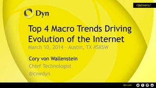 Top 4 Macro Trends Driving
Evolution of the Internet
March 10, 2014 – Austin, TX #SXSW
Cory von Wallenstein
Chief Technologist
@cvwdyn
 