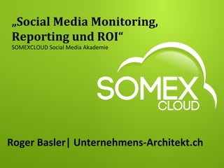 „Social	
  Media	
  Monitoring,	
  
Reporting	
  und	
  ROI“	
  
SOMEXCLOUD	
  Social	
  Media	
  Akademie	
  	
  
Roger	
  Basler|	
  Unternehmens-­‐Architekt.ch	
  
 
