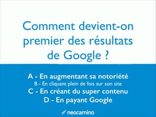 Comment devient-on
premier des résultats
de Google ?
A - En augmentant sa notoriété
B - En cliquant plein de fois sur son site	

C - En créant du super contenu
D - En payant Google
 